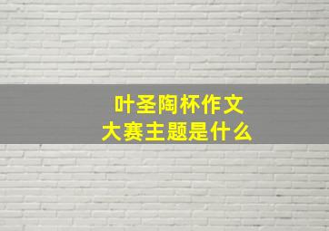 叶圣陶杯作文大赛主题是什么