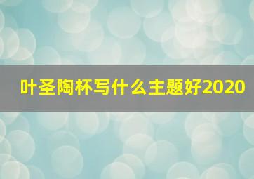 叶圣陶杯写什么主题好2020