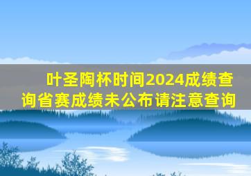 叶圣陶杯时间2024成绩查询省赛成绩未公布请注意查询