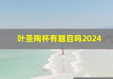 叶圣陶杯有题目吗2024