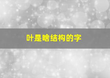 叶是啥结构的字