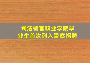 司法警官职业学院毕业生首次列入警察招聘