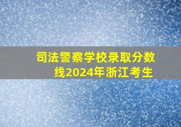 司法警察学校录取分数线2024年浙江考生