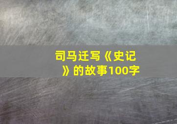 司马迁写《史记》的故事100字