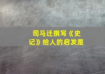 司马迁撰写《史记》给人的启发是