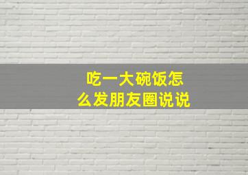 吃一大碗饭怎么发朋友圈说说