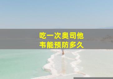 吃一次奥司他韦能预防多久