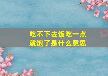 吃不下去饭吃一点就饱了是什么意思