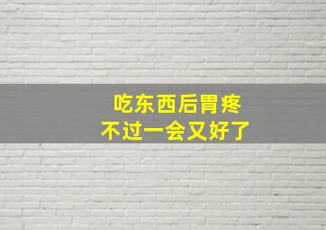 吃东西后胃疼不过一会又好了