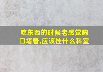 吃东西的时候老感觉胸口堵着,应该挂什么科室