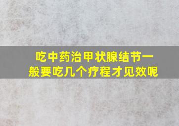 吃中药治甲状腺结节一般要吃几个疗程才见效呢