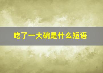 吃了一大碗是什么短语