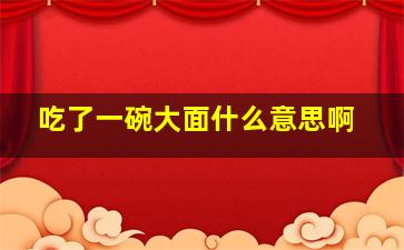 吃了一碗大面什么意思啊