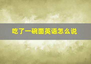 吃了一碗面英语怎么说