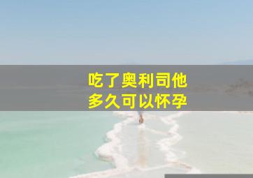 吃了奥利司他多久可以怀孕