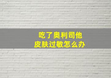 吃了奥利司他皮肤过敏怎么办