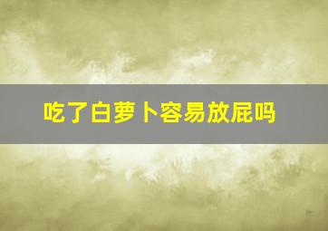 吃了白萝卜容易放屁吗