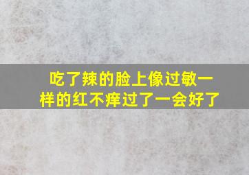 吃了辣的脸上像过敏一样的红不痒过了一会好了