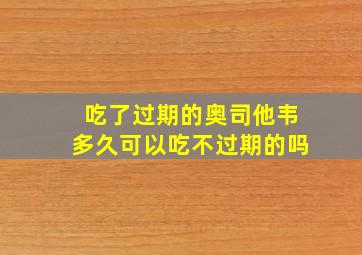 吃了过期的奥司他韦多久可以吃不过期的吗