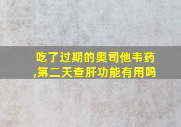 吃了过期的奥司他韦药,第二天查肝功能有用吗