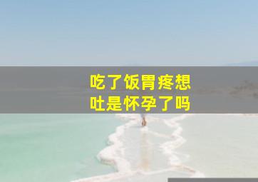 吃了饭胃疼想吐是怀孕了吗