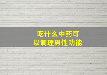 吃什么中药可以调理男性功能