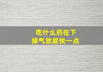 吃什么药往下排气放屁快一点