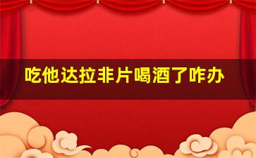 吃他达拉非片喝酒了咋办