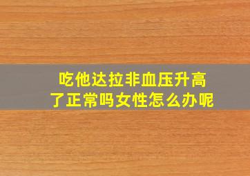 吃他达拉非血压升高了正常吗女性怎么办呢