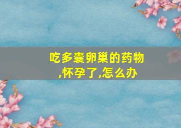 吃多囊卵巢的药物,怀孕了,怎么办