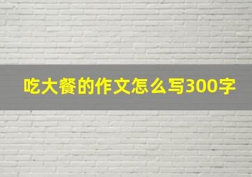 吃大餐的作文怎么写300字