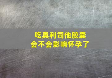 吃奥利司他胶囊会不会影响怀孕了