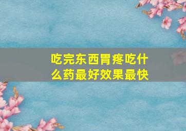 吃完东西胃疼吃什么药最好效果最快