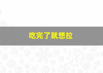 吃完了就想拉