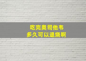 吃完奥司他韦多久可以退烧啊