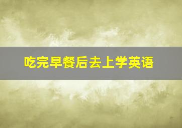 吃完早餐后去上学英语