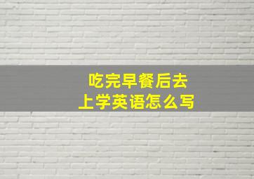 吃完早餐后去上学英语怎么写