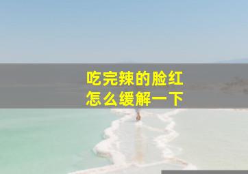 吃完辣的脸红怎么缓解一下