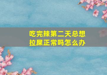 吃完辣第二天总想拉屎正常吗怎么办