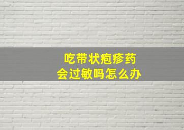 吃带状疱疹药会过敏吗怎么办