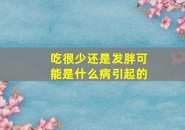 吃很少还是发胖可能是什么病引起的