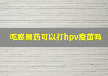 吃感冒药可以打hpv疫苗吗