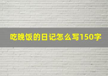 吃晚饭的日记怎么写150字