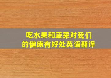 吃水果和蔬菜对我们的健康有好处英语翻译