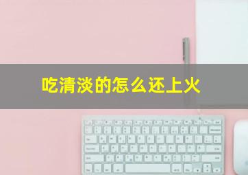 吃清淡的怎么还上火