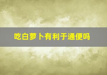 吃白萝卜有利于通便吗