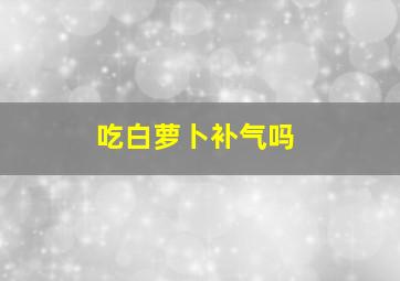 吃白萝卜补气吗