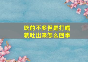 吃的不多但是打嗝就吐出来怎么回事