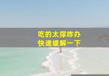 吃的太撑咋办快速缓解一下