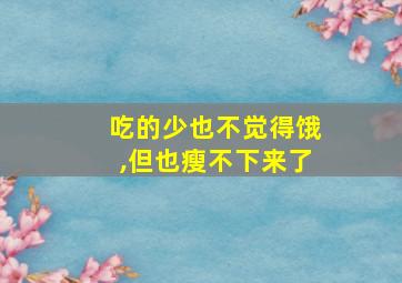 吃的少也不觉得饿,但也瘦不下来了